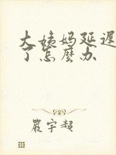 大姨妈延迟3天了怎么办