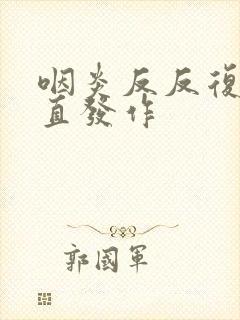 咽炎反反复复一直发作