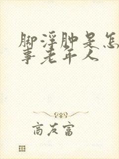 脚浮肿是怎么回事老年人