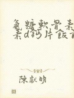 氨糖软骨素维生素d钙片饭前吃还是饭后吃封面
