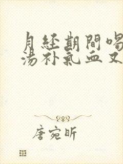 月经期间喝什么汤补气血又调理身体
