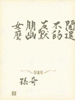 女朋友不开心怎么幽默的逗她