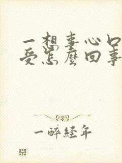 一想事心口就难受怎么回事