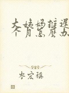 大姨妈推迟了半个月怎么办
