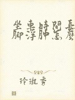 坐车时间长了腿脚浮肿怎么回事