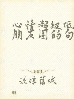 心情超级低落发朋友圈的句子
