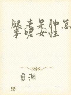 腿老是肿怎么回事呢女性