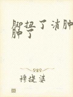 脚扭了消肿了又肿了