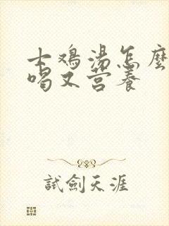 士鸡汤怎么炖好喝又营养