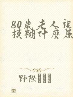 80岁老人视力模糊什么原因