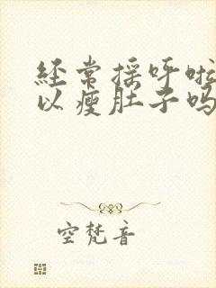 经常摇呼啦圈可以瘦肚子吗