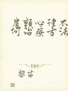 房颤心律不齐如何治疗方法