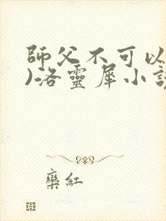 师父不可以(限)洛灵犀小说笔趣阁