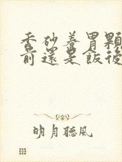 香砂养胃颗粒饭前还是饭后
