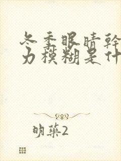 冬季眼睛干涩视力模糊是什么原因造成的