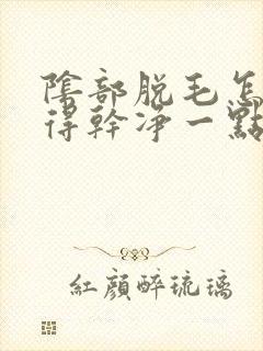 阴部脱毛怎么脱得干净一点封面