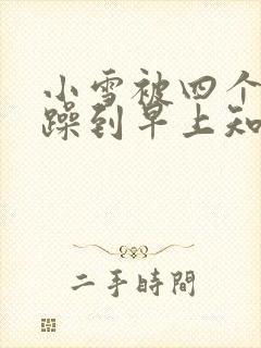 小雪被四个男人躁到早上知乎