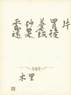 香砂养胃片饭前还是饭后