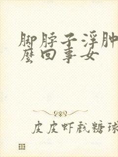 脚脖子浮肿是怎么回事女