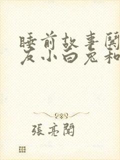 睡前故事哄女朋友小白兔和小灰兔
