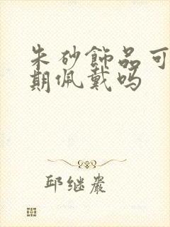 朱砂饰品可以长期佩戴吗