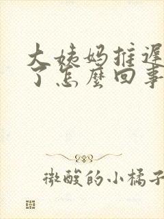 大姨妈推迟八天了怎么回事