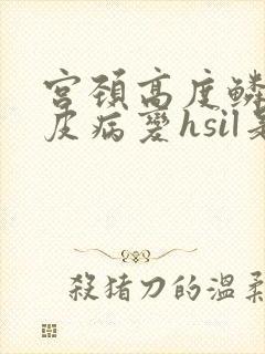 宫颈高度鳞状上皮病变hsil是什么意思