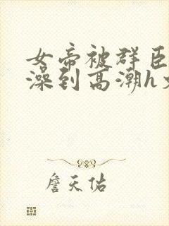 女帝被群臣伦流澡到高潮h文封面