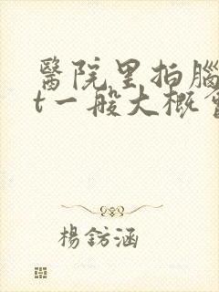 医院里拍脑部ct一般大概会要多少钱封面