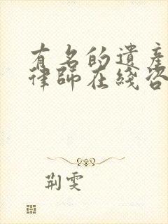 有名的遗产纠纷律师在线咨询
