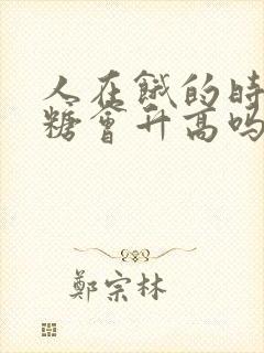 人在饿的时候血糖会升高吗