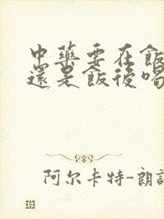 中药要在饭前喝还是饭后喝