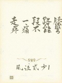 走一段路膝盖就疼痛不能弯曲用力