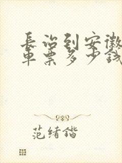 长治到安徽大巴车票多少钱