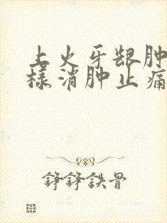 上火牙龈肿痛怎样消肿止痛
