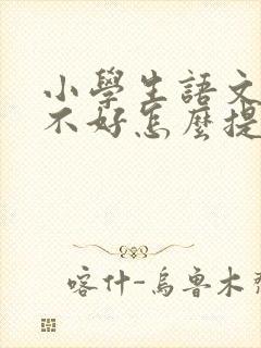 小学生语文成绩不好怎么提升