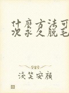 什么方法可以一次永久脱毛