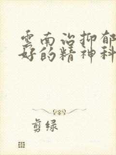 云南治抑郁口碑好的精神科医院