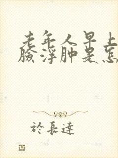 老年人早上起来脸浮肿是怎么回事