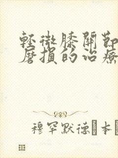轻微膝关节软骨磨损的治疗方法