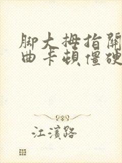 脚大拇指关节弯曲卡顿僵硬疼痛