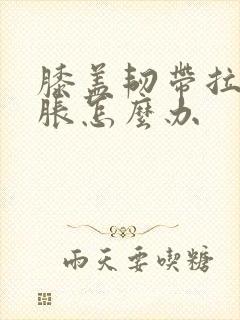 膝盖韧带拉伤肿胀怎么办