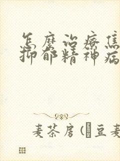 怎么治疗焦虑症抑郁精神病
