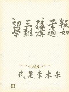 初三孩子叛逆厌学难沟通如何引导