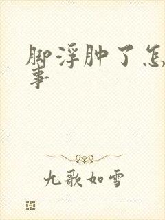 脚浮肿了怎么回事