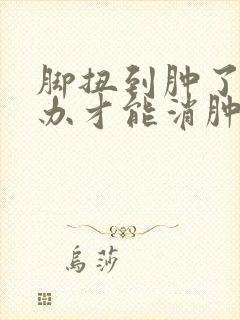 脚扭到肿了怎么办才能消肿止痛