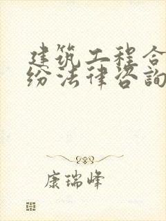 建筑工程合同纠纷法律咨询