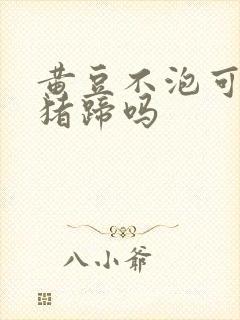 黄豆不泡可以炖猪蹄吗