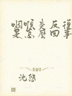 咽喉炎反复发作是怎么回事