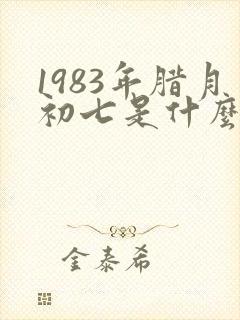 1983年腊月初七是什么命